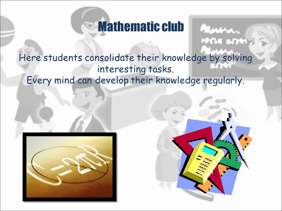Mathematic club Here students consolidate their knowledge by solving interesting tasks.